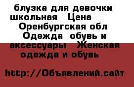 блузка для девочки, школьная › Цена ­ 200 - Оренбургская обл. Одежда, обувь и аксессуары » Женская одежда и обувь   